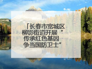 长春市宽城区柳影街道开展“传承红色基因 争当国防卫士”主题教育活动