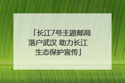 长江7号主题邮局落户武汉 助力长江生态保护宣传