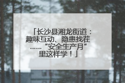长沙县湘龙街道：趣味互动、隐患找茬……“安全生产月”里这样学！