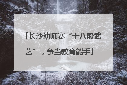 长沙幼师赛“十八般武艺”，争当教育能手