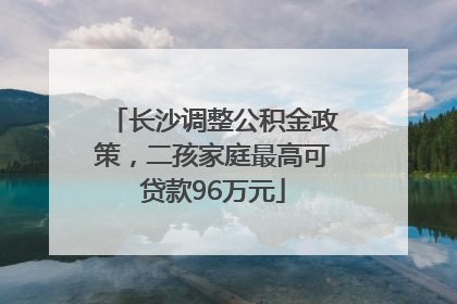 长沙调整公积金政策，二孩家庭最高可贷款96万元