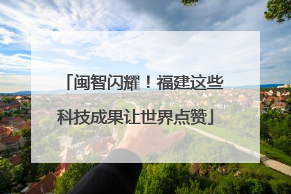 闽智闪耀！福建这些科技成果让世界点赞