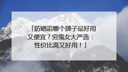 防晒霜哪个牌子最好用又便宜？穷鬼女大严选：性价比高又好用！