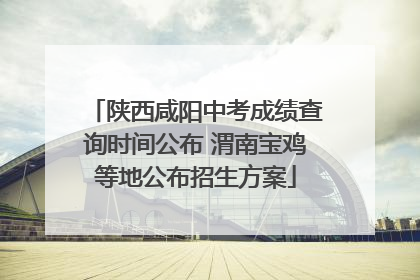 陕西咸阳中考成绩查询时间公布 渭南宝鸡等地公布招生方案