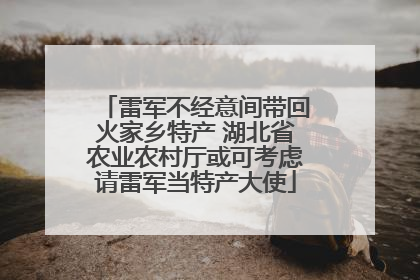 雷军不经意间带回火家乡特产 湖北省农业农村厅或可考虑请雷军当特产大使