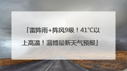 雷阵雨+阵风9级！41℃以上高温！淄博最新天气预报