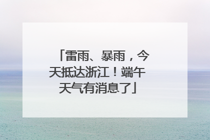 雷雨、暴雨，今天抵达浙江！端午天气有消息了