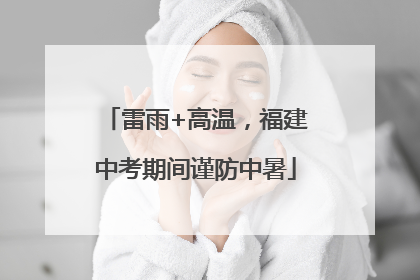 雷雨+高温，福建中考期间谨防中暑