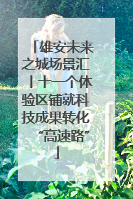 雄安未来之城场景汇丨十一个体验区铺就科技成果转化“高速路”
