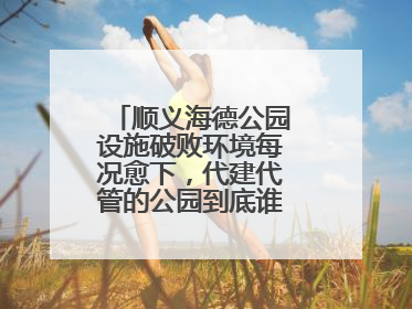 顺义海德公园设施破败环境每况愈下，代建代管的公园到底谁来管才好？