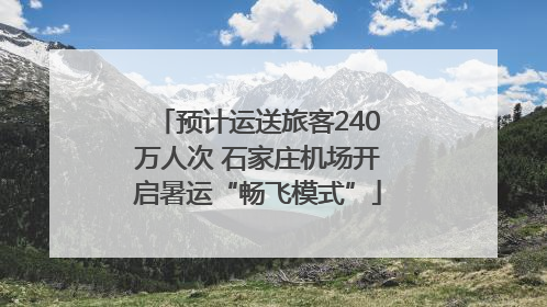 预计运送旅客240万人次 石家庄机场开启暑运“畅飞模式”