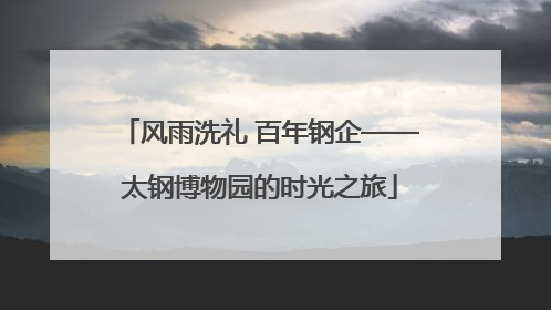 风雨洗礼 百年钢企——太钢博物园的时光之旅
