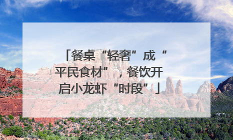 餐桌“轻奢”成“平民食材”，餐饮开启小龙虾“时段”