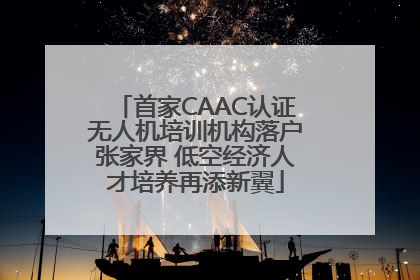 首家CAAC认证无人机培训机构落户张家界 低空经济人才培养再添新翼