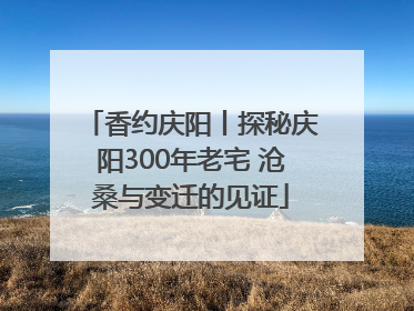 香约庆阳丨探秘庆阳300年老宅 沧桑与变迁的见证