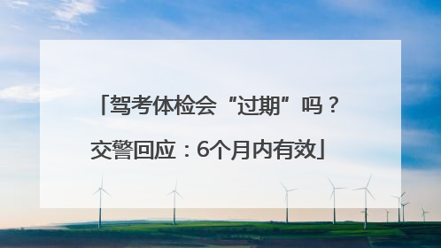 驾考体检会“过期”吗？交警回应：6个月内有效