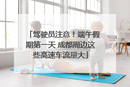 驾驶员注意！端午假期第一天 成都周边这些高速车流量大