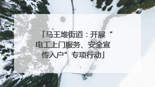 马王堆街道：开展“电工上门服务、安全宣传入户”专项行动