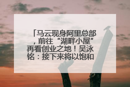 马云现身阿里总部，前往“湖畔小屋”再看创业之地！吴泳铭：接下来将以饱和式投入的打法，聚焦于几大核心战役