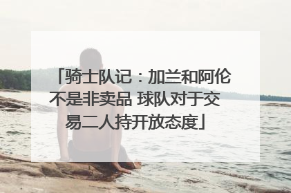 骑士队记：加兰和阿伦不是非卖品 球队对于交易二人持开放态度