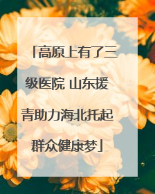 高原上有了三级医院 山东援青助力海北托起群众健康梦