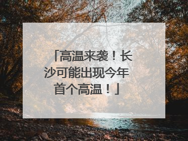 高温来袭！长沙可能出现今年首个高温！