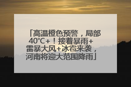 高温橙色预警，局部40℃+！接着暴雨+雷暴大风+冰雹来袭，河南将迎大范围降雨