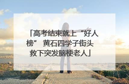 高考结束就上“好人榜” 黄石四学子街头救下突发脑梗老人
