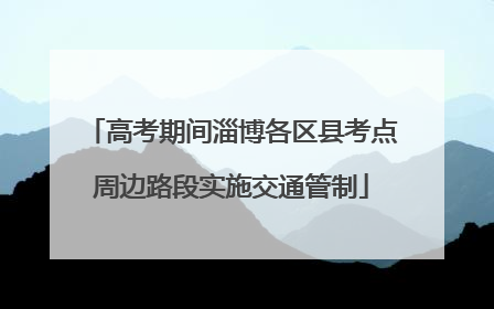 高考期间淄博各区县考点周边路段实施交通管制