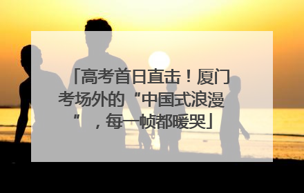 高考首日直击！厦门考场外的“中国式浪漫”，每一帧都暖哭
