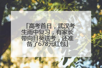高考首日，武汉考生雨中复习，有家长带向日葵送考，还准备了678元红包