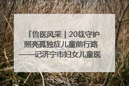 鲁医风采｜20载守护 照亮孤独症儿童前行路——记济宁市妇女儿童医院儿童康复中心主任、副主任技师赵淑珍