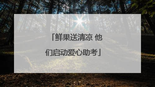 鲜果送清凉 他们启动爱心助考