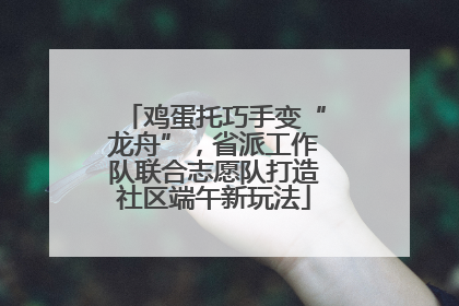 鸡蛋托巧手变“龙舟”，省派工作队联合志愿队打造社区端午新玩法