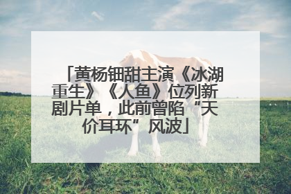 黄杨钿甜主演《冰湖重生》《人鱼》位列新剧片单，此前曾陷“天价耳环”风波