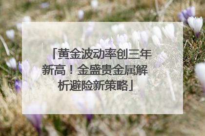 黄金波动率创三年新高！金盛贵金属解析避险新策略