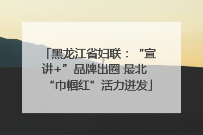 黑龙江省妇联：“宣讲+”品牌出圈 最北“巾帼红”活力迸发