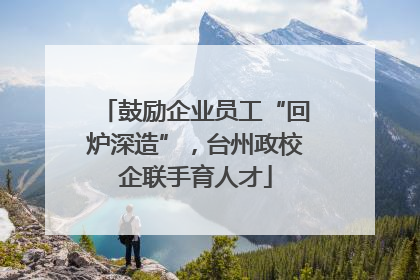 鼓励企业员工“回炉深造”，台州政校企联手育人才
