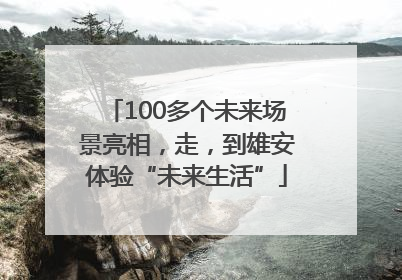 100多个未来场景亮相，走，到雄安体验“未来生活”