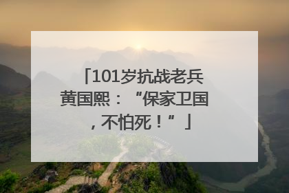 101岁抗战老兵黄国熙：“保家卫国，不怕死！”