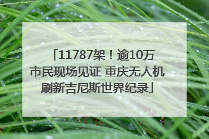 11787架！逾10万市民现场见证 重庆无人机刷新吉尼斯世界纪录