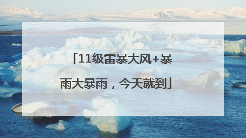 11级雷暴大风+暴雨大暴雨，今天就到
