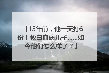 15年前，他一天打6份工救白血病儿子……如今他们怎么样了？