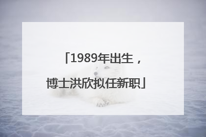 1989年出生，博士洪欣拟任新职