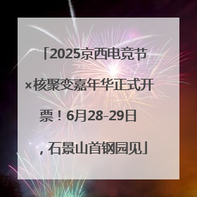 2025京西电竞节×核聚变嘉年华正式开票！6月28-29日，石景山首钢园见