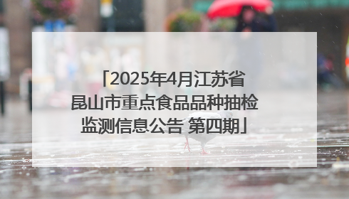2025年4月江苏省昆山市重点食品品种抽检监测信息公告 第四期