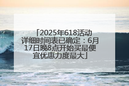 2025年618活动详细时间表已确定：6月17日晚8点开始买最便宜优惠力度最大