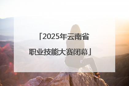 2025年云南省职业技能大赛闭幕