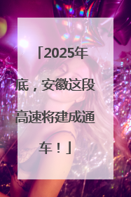 2025年底，安徽这段高速将建成通车！