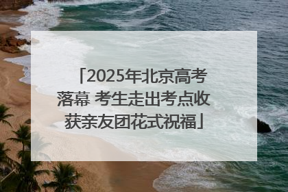 2025年北京高考落幕 考生走出考点收获亲友团花式祝福